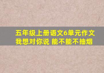 五年级上册语文6单元作文我想对你说 能不能不抽烟